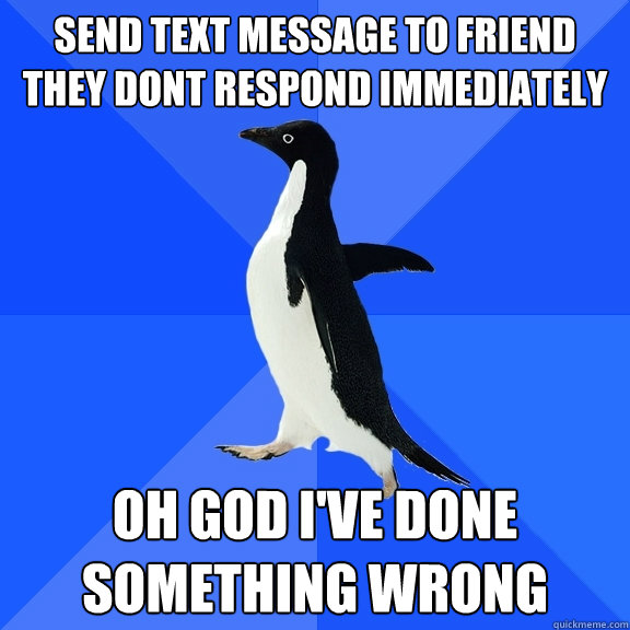 Send text message to friend they dont respond immediately   Oh god I've done something wrong   Socially Awkward Penguin