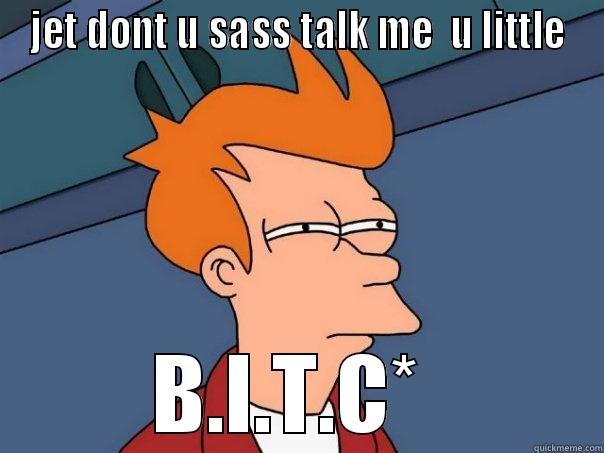JET DONT U SASS TALK ME  U LITTLE B.I.T.C*  Futurama Fry