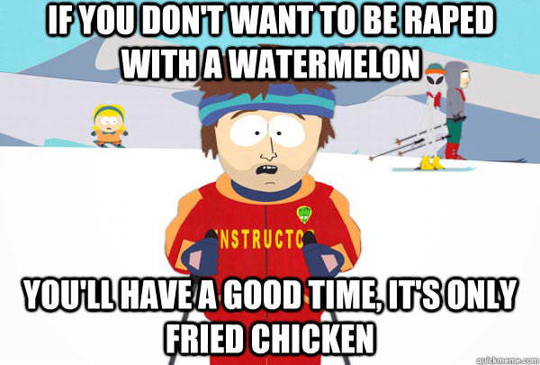 if you don't want to be raped with a watermelon  you'll have a good time, it's only fried chicken  Super Cool Ski Instructor