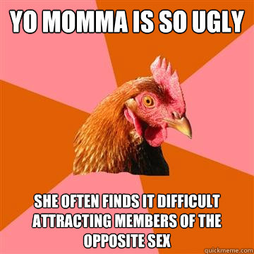 Yo momma is so ugly she often finds it difficult attracting members of the opposite sex  Anti-Joke Chicken
