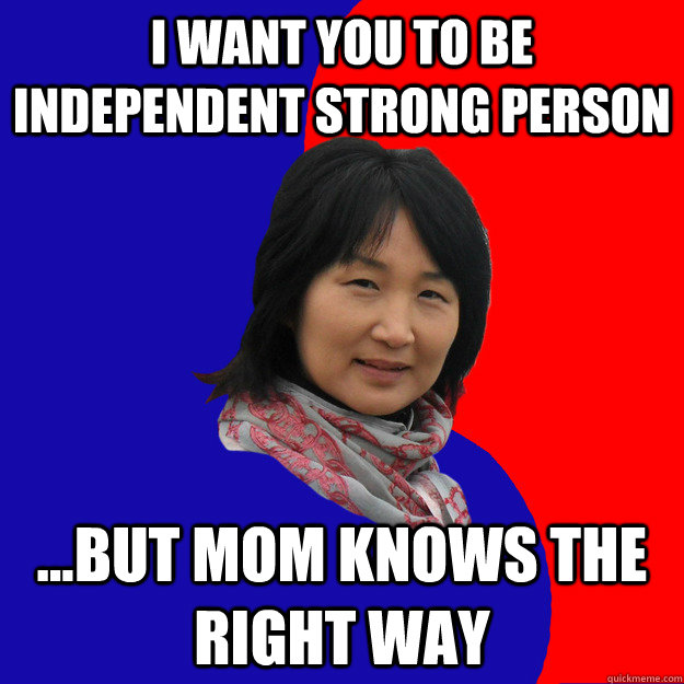 I want you to be independent strong person ...but Mom knows the right way  Shit My Asian Mom Says