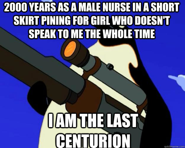 I am the Last Centurion 2000 Years as a male nurse in a short skirt Pining for girl who doesn't speak to me the whole time  SAP NO MORE