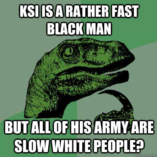 Ksi is a rather fast black man But all of his army are slow white people?  Philosoraptor