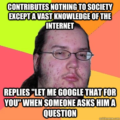 contributes nothing to society except a vast knowledge of the internet Replies 