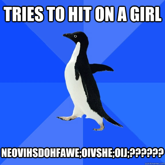 Tries to hit on a girl   NEOVIHSDOHFAWE;OIVSHE;OIJ;??????  Socially Awkward Penguin