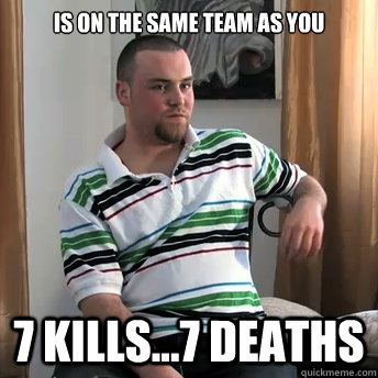Is on the same team as you 7 kills...7 deaths  Okay Guy Steve