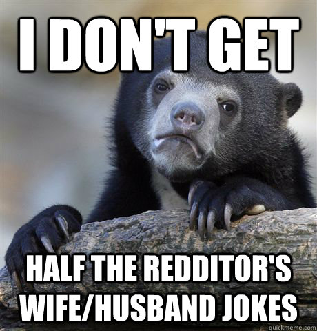 I don't get Half the redditor's wife/husband jokes  Confession Bear
