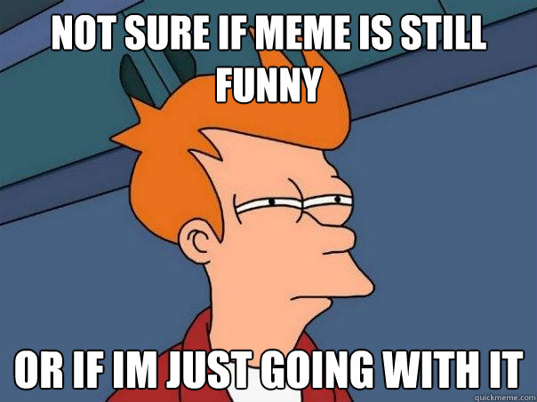 Not sure if meme is still funny  Or if im just going with it  Futurama Fry