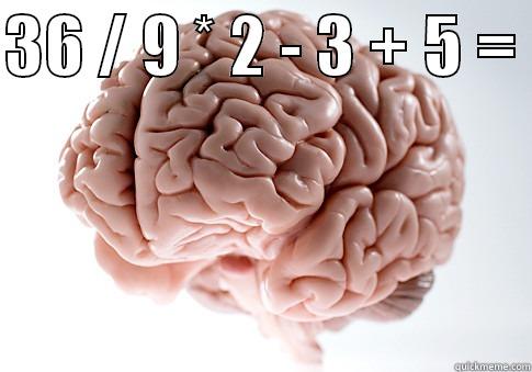 36 / 9 * 2 - 3 + 5 =   Scumbag Brain