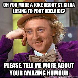 Oh you made a joke about st.kilda losing to port adelaide? Please, tell me more about your amazing humour  Creepy Wonka