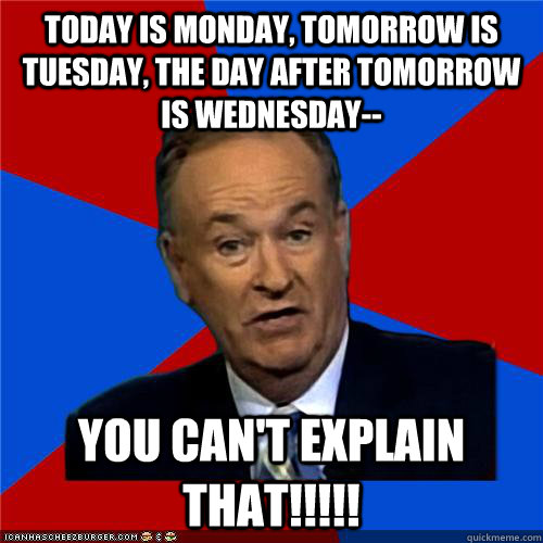 Today is Monday, tomorrow is Tuesday, the day after tomorrow is Wednesday-- You can't explain that!!!!!  Bill OReilly