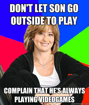 Don't let son go outside to play Complain that he's always playing videogames  Sheltering Suburban Mom