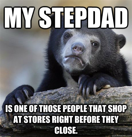 My stepdad is one of those people that shop at stores right before they close.  Confession Bear