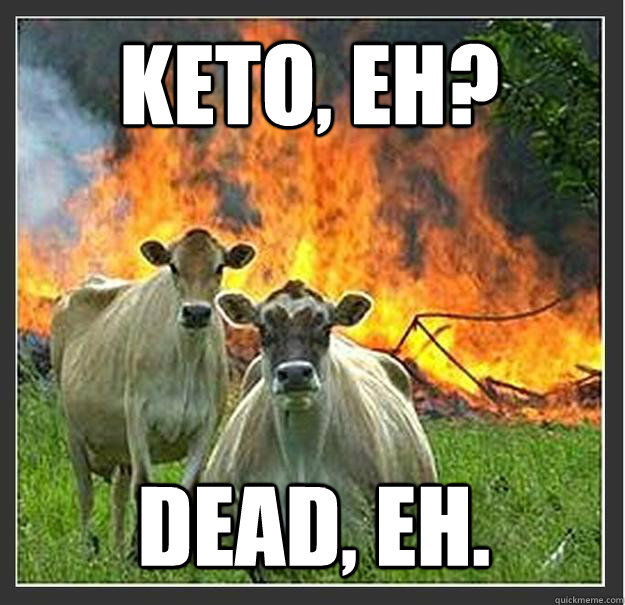 Keto, eh? Dead, eh.  Evil cows