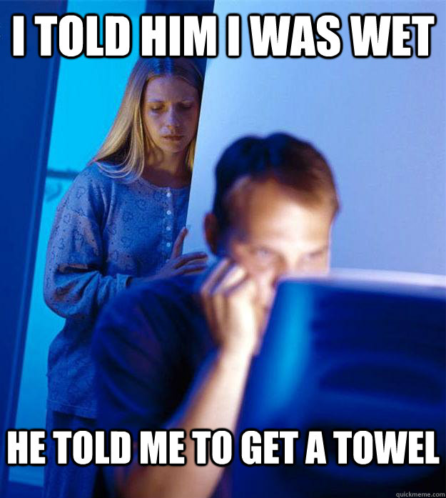 I told him i was wet he told me to get a towel  Redditors Wife