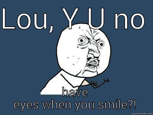 LOU, Y U NO  HAVE EYES WHEN YOU SMILE?! Y U No