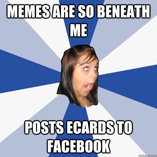 memes are so beneath me posts ecards to facebook  Annoying Facebook Girl