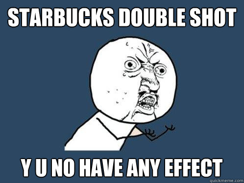 starbucks double shot y u no have any effect  Y U No