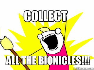 Collect ALL THE BIONICLES!!!  All The Things