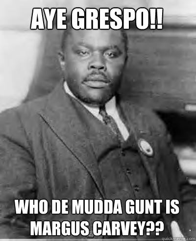 Aye Grespo!! Who de MUDDA GUNT is Margus Carvey?? - Aye Grespo!! Who de MUDDA GUNT is Margus Carvey??  Marcus Garvey