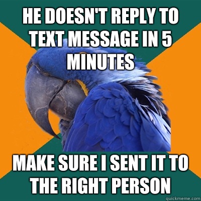 He doesn't reply to text message in 5 minutes Make sure I sent it to the right person  Paranoid Parrot