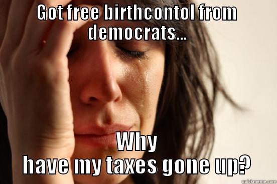 GOT FREE BIRTHCONTOL FROM DEMOCRATS... WHY HAVE MY TAXES GONE UP? First World Problems