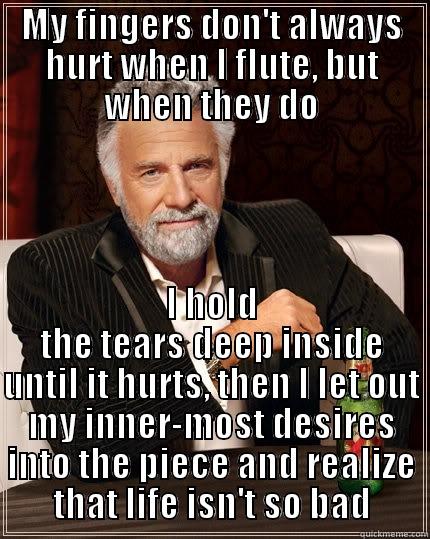 MY FINGERS DON'T ALWAYS HURT WHEN I FLUTE, BUT WHEN THEY DO I HOLD THE TEARS DEEP INSIDE UNTIL IT HURTS, THEN I LET OUT MY INNER-MOST DESIRES INTO THE PIECE AND REALIZE THAT LIFE ISN'T SO BAD The Most Interesting Man In The World