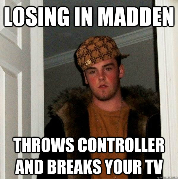 Losing in madden throws controller and breaks your tv  Scumbag Steve
