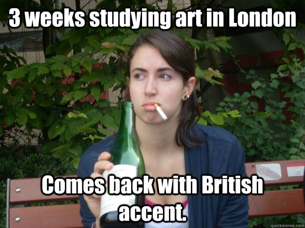 3 weeks studying art in London Comes back with British accent.  Study Abroad Bitch