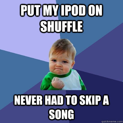 put my ipod on shuffle never had to skip a song  Success Kid