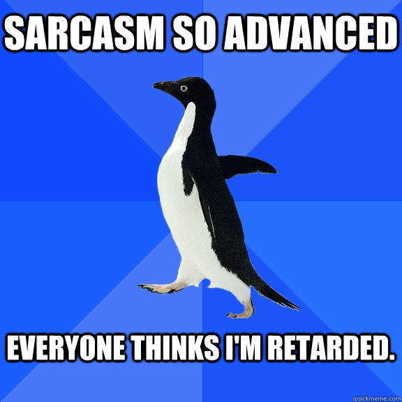 Sarcasm so advanced  Everyone thinks i'm retarded.  - Sarcasm so advanced  Everyone thinks i'm retarded.   Socially Awkward Penguin