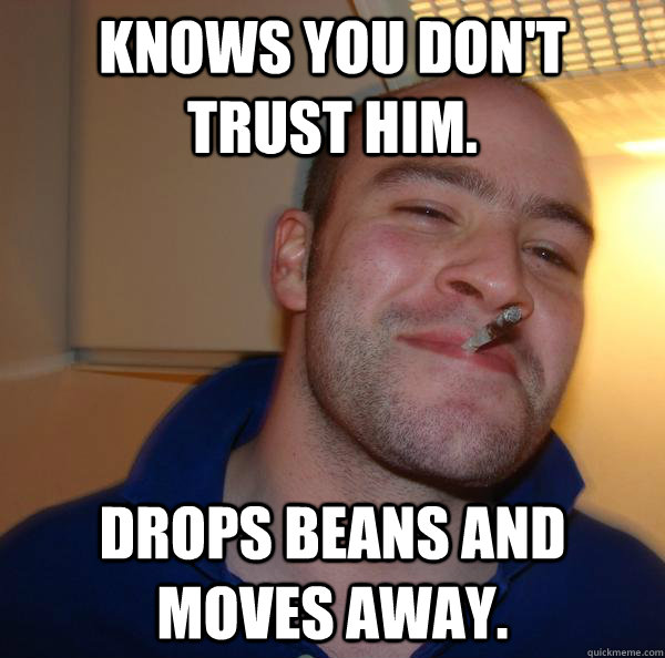 Knows you don't trust him. Drops beans and moves away. - Knows you don't trust him. Drops beans and moves away.  Misc