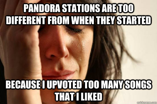 Pandora stations are too different from when they started because i upvoted too many songs that i liked  First World Problems