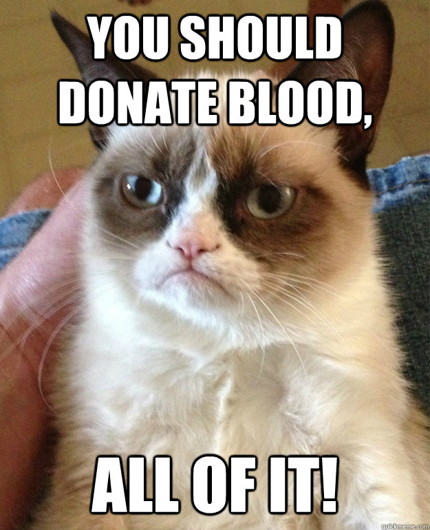 You should donate blood, all of it!  grumpycat