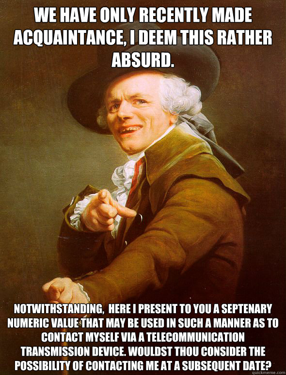 We have only recently made acquaintance, I deem this rather absurd. Notwithstanding,  here I present to you a septenary numeric value that may be used in such a manner as to contact myself via a telecommunication transmission device. Wouldst thou consider - We have only recently made acquaintance, I deem this rather absurd. Notwithstanding,  here I present to you a septenary numeric value that may be used in such a manner as to contact myself via a telecommunication transmission device. Wouldst thou consider  Joseph Ducreux