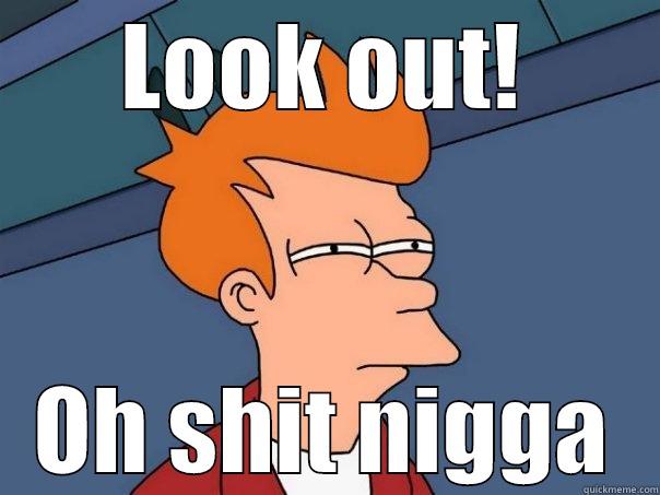 LOOK OUT! OH SHIT NIGGA Futurama Fry