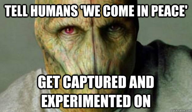 tell humans 'we come in peace' get captured and experimented on   Other World Problems