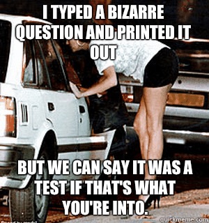 I typed a bizarre question and printed it out But we can say it was a test if that's what you're into.  Karma Whore