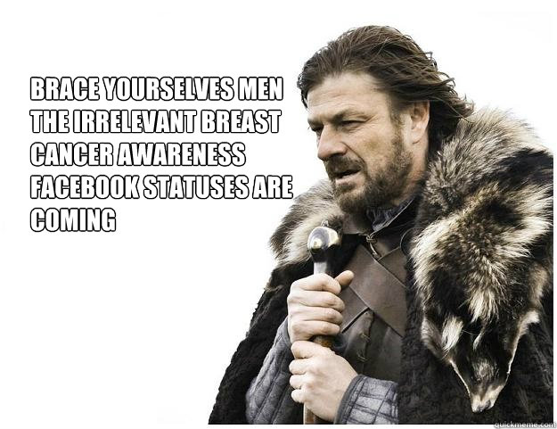 Brace yourselves men
The irrelevant breast cancer awareness facebook statuses are coming - Brace yourselves men
The irrelevant breast cancer awareness facebook statuses are coming  Imminent Ned