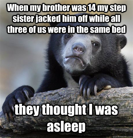 When my brother was 14 my step sister jacked him off while all three of us were in the same bed they thought I was asleep  Confession Bear
