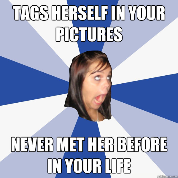 tags herself in your pictures Never met her before in your life  Annoying Facebook Girl
