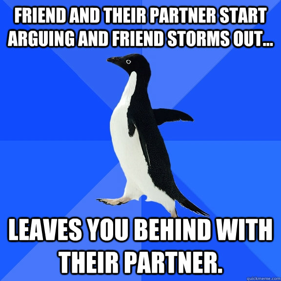 Friend and their partner start arguing and friend storms out... leaves you behind with their partner.  Socially Awkward Penguin
