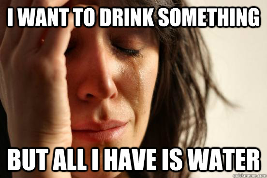 I want to drink something but all I have is water  First World Problems