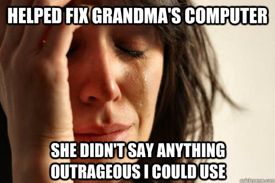 helped fix grandma's computer she didn't say anything outrageous i could use - helped fix grandma's computer she didn't say anything outrageous i could use  First World Problems