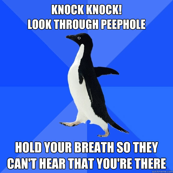 Knock knock!
Look through peephole hold your breath so they can't hear that you're there  Socially Awkward Penguin