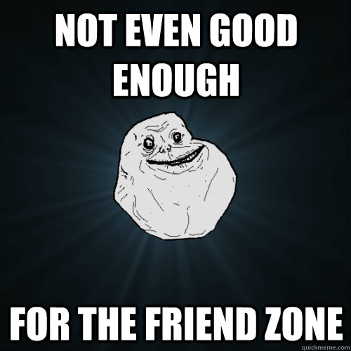 Not even good enough for the friend zone  Forever Alone