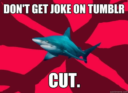 don't get joke on tumblr cut. - don't get joke on tumblr cut.  Self-Injury Shark