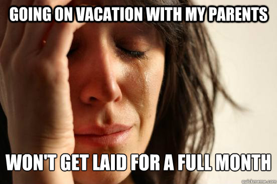 Going on vacation with my parents Won't get laid for a full month  First World Problems