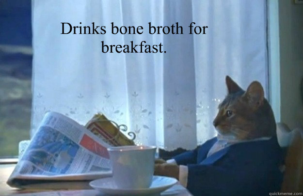 Drinks bone broth for breakfast.  Sophisticated Cat