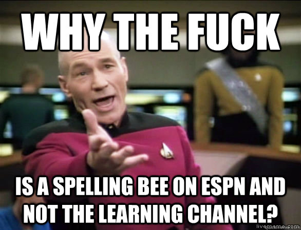 Why the fuck is a spelling bee on espn and not the learning channel?  Annoyed Picard HD